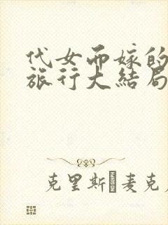 代女而嫁的蜜月旅行大结局笔趣阁