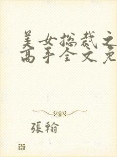 美女总裁之贴身高手全文免费阅读
