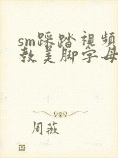 sm踩踏视频调教美脚字母免费女王