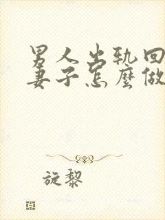 男人出轨回归后妻子怎么做