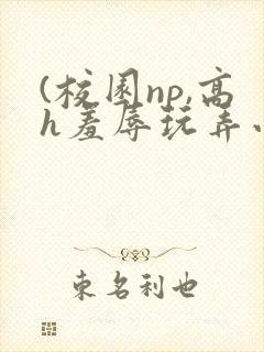 (校园np,高h羞辱玩弄小说