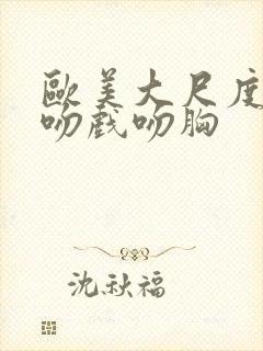 欧美大尺度床戏吻戏吻胸