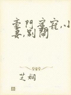 豪门蜜宠,小甜妻,别闹