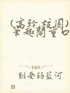 (高干,校园)笔趣阁重口小说