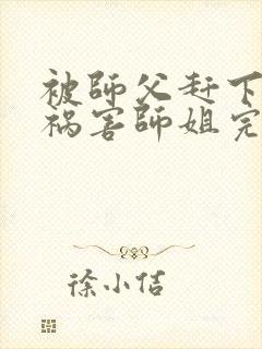 被师父赶下山去祸害师姐完整章节下载
