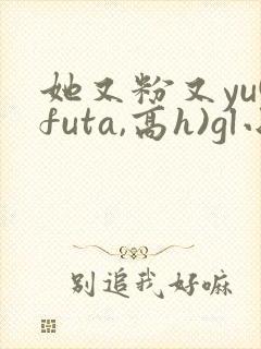 她又粉又yu(futa,高h)gl小说