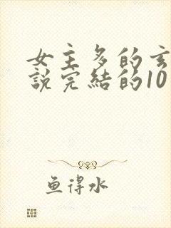 女主多的玄幻小说完结的10个以上