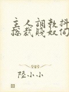 主人调教抖m女总裁贱奴伺候主人h