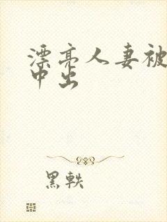 漂亮人妻被侵犯中出