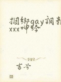 捆绑gay调教xxx呻吟