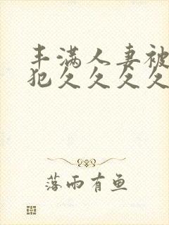 丰满人妻被公侵犯久久久久