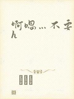 啊嗯…不要嗯嗯h