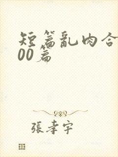 短篇乱肉合集500篇