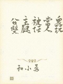 公主被当众打开双腿任人玩弄