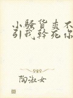小骚货爽不爽勾引我干死你