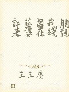 许艺昌我朋友的老婆在线观看