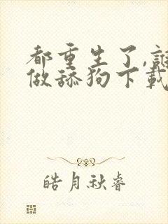 都重生了,谁还做舔狗下载全本