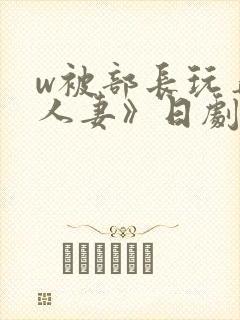 w被部长玩弄的人妻》日剧