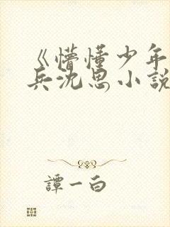 《懵懂少年》李兵沈思小说在线阅读