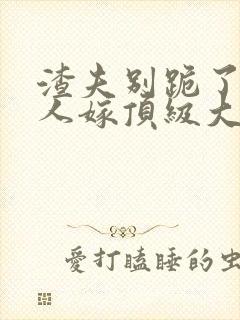 渣夫别跪了,夫人嫁顶级大佬免费阅读