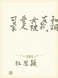 可爱女友和她的家人被我调教