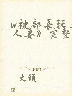 w被部长玩弄的人妻》完整版