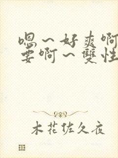 嗯～好爽啊～不要啊～双性啊