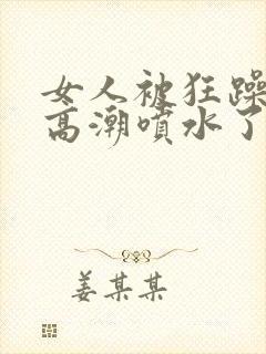 女人被狂躁c到高潮喷水了