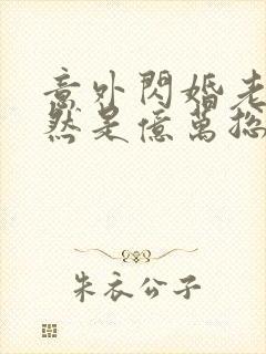 意外闪婚老公竟然是亿万总裁