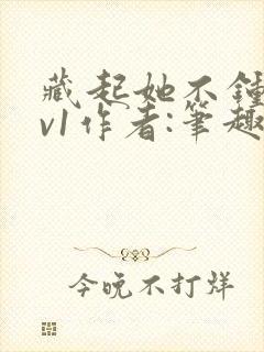 藏起她不钟情1v1作者:笔趣阁免费阅读