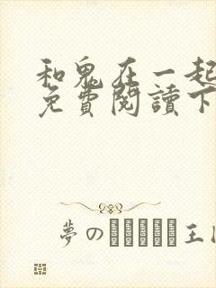和鬼在一起漫画免费阅读下拉式