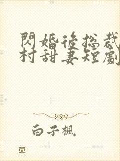 闪婚后总裁的农村甜妻短剧