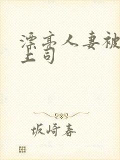 漂亮人妻被黑人上司