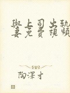与上司出轨的人妻免费视频封面
