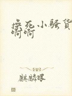 操死小骚货了啊啊啊