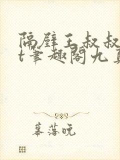 隔壁王叔叔txt笔趣阁九真