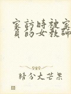 家访时被家长欺负的女教师原文
