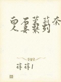白石茉莉奈丰满人妻系列
