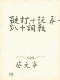 鞭打+玩弄+跪趴+调教