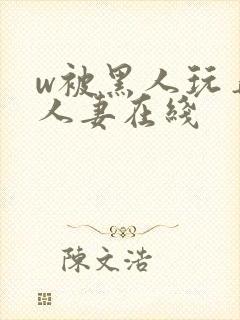 w被黑人玩弄的人妻在线