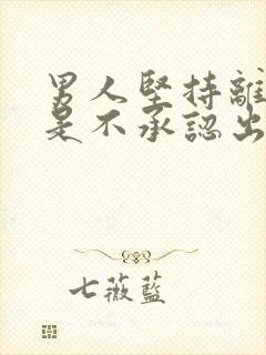 男人坚持离婚但是不承认出轨