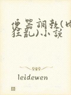 便器调教(肉体狂乱)小说