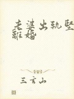 老婆出轨坚决要离婚
