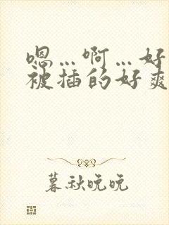 嗯…啊…好爽…被插的好爽h…