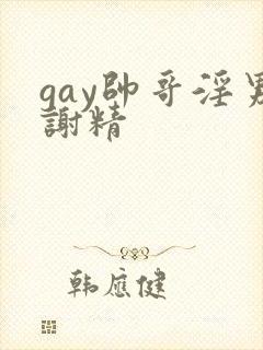 gay帅哥淫男谢精