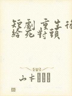 短剧 重生后嫁给死对头