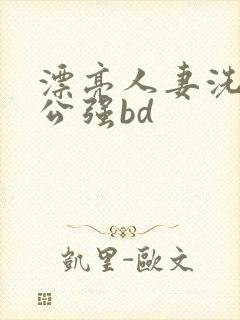 漂亮人妻洗澡被公强bd
