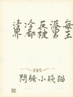 清冷反派每个世界都被男主艹得哭唧唧[快穿