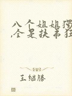 八个姐姐独宠我,全是扶弟狂魔免费阅读小说