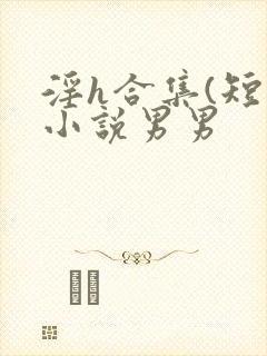 淫h合集(短篇小说男男
